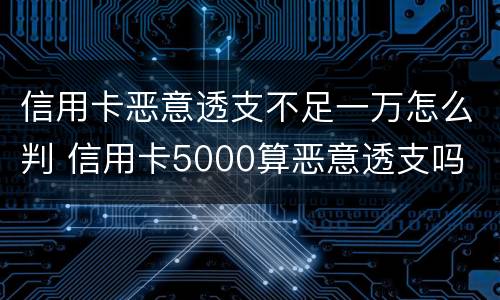 信用卡恶意透支不足一万怎么判 信用卡5000算恶意透支吗