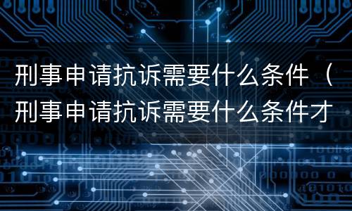 刑事申请抗诉需要什么条件（刑事申请抗诉需要什么条件才能立案）