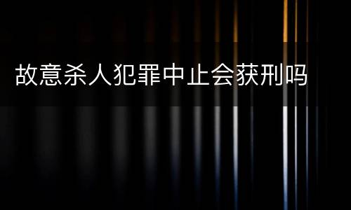 故意杀人犯罪中止会获刑吗