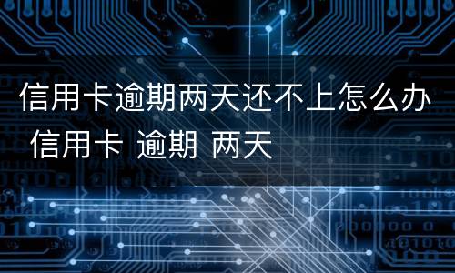 信用卡逾期两天还不上怎么办 信用卡 逾期 两天