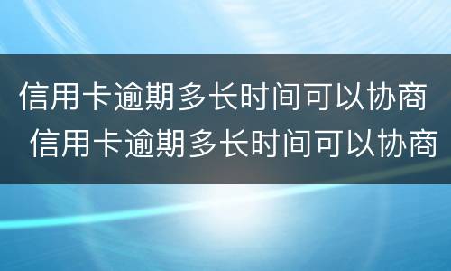 信用卡逾期多长时间可以协商 信用卡逾期多长时间可以协商个性化分期