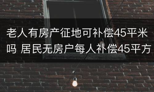 老人有房产征地可补偿45平米吗 居民无房户每人补偿45平方