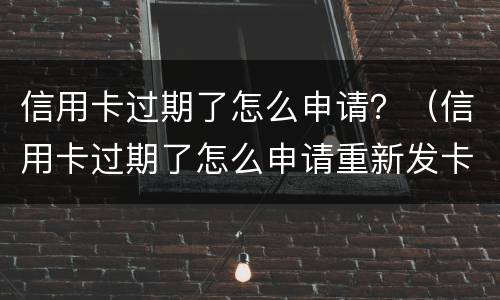 信用卡过期了怎么申请？（信用卡过期了怎么申请重新发卡）
