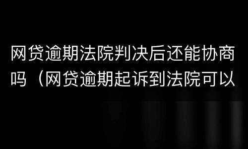 网贷逾期法院判决后还能协商吗（网贷逾期起诉到法院可以协商还款吗）