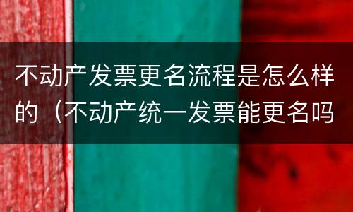 不动产发票更名流程是怎么样的（不动产统一发票能更名吗）