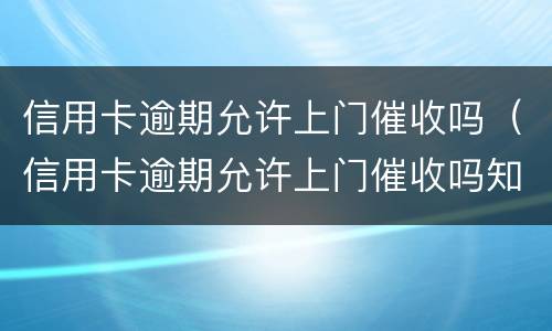 信用卡逾期允许上门催收吗（信用卡逾期允许上门催收吗知乎）