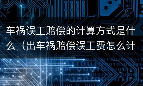车祸误工赔偿的计算方式是什么（出车祸赔偿误工费怎么计算）