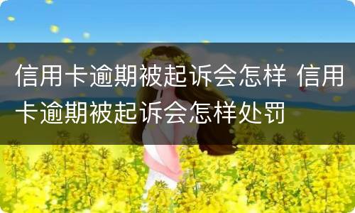 信用卡逾期被起诉会怎样 信用卡逾期被起诉会怎样处罚