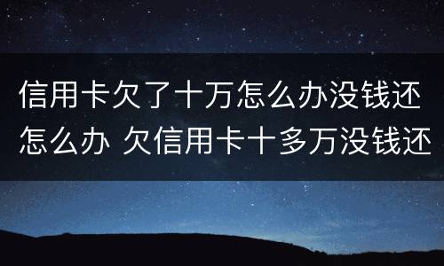 信用卡欠了十万怎么办没钱还怎么办 欠信用卡十多万没钱还怎么办
