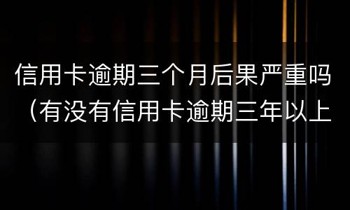信用卡逾期三个月后果严重吗（有没有信用卡逾期三年以上的）
