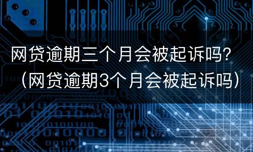 网贷逾期三个月会被起诉吗？（网贷逾期3个月会被起诉吗）