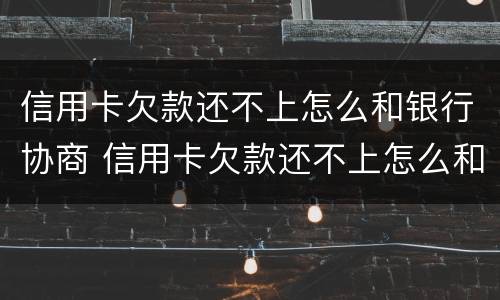 信用卡欠款还不上怎么和银行协商 信用卡欠款还不上怎么和银行协商只还本金吗