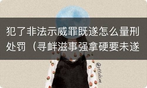 犯了非法示威罪既遂怎么量刑处罚（寻衅滋事强拿硬要未遂构成犯罪吗）