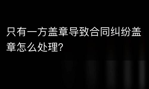 只有一方盖章导致合同纠纷盖章怎么处理？