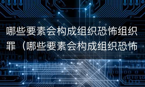 哪些要素会构成组织恐怖组织罪（哪些要素会构成组织恐怖组织罪行为）