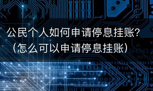 公民个人如何申请停息挂账？（怎么可以申请停息挂账）