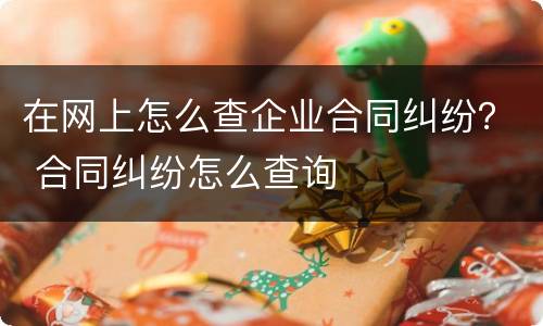 在网上怎么查企业合同纠纷？ 合同纠纷怎么查询