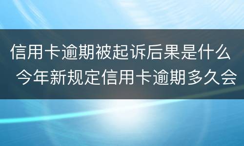 信用卡逾期被起诉后果是什么 今年新规定信用卡逾期多久会起诉