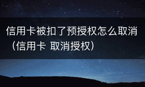 信用卡被扣了预授权怎么取消（信用卡 取消授权）