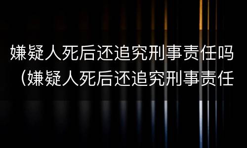 嫌疑人死后还追究刑事责任吗（嫌疑人死后还追究刑事责任吗法律规定）