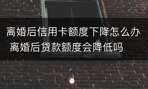 离婚后信用卡额度下降怎么办 离婚后贷款额度会降低吗