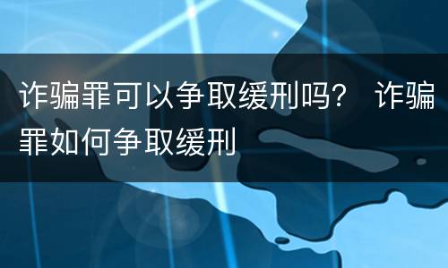 诈骗罪可以争取缓刑吗？ 诈骗罪如何争取缓刑