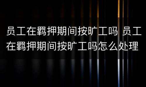 员工在羁押期间按旷工吗 员工在羁押期间按旷工吗怎么处理