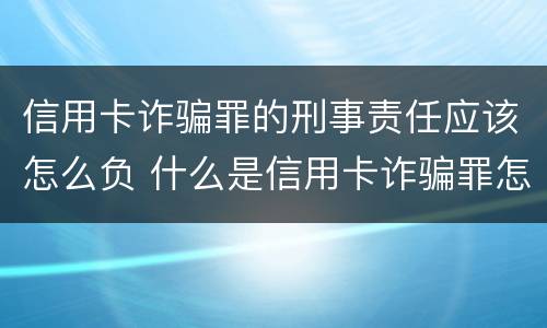 信用卡诈骗罪的刑事责任应该怎么负 什么是信用卡诈骗罪怎么处罚