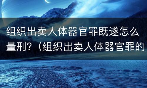 组织出卖人体器官罪既遂怎么量刑?（组织出卖人体器官罪的犯罪构成）