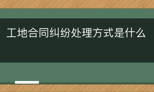 工地合同纠纷处理方式是什么