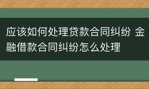 应该如何处理贷款合同纠纷 金融借款合同纠纷怎么处理