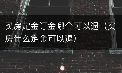 买房定金订金哪个可以退（买房什么定金可以退）
