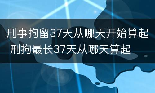 刑事拘留37天从哪天开始算起 刑拘最长37天从哪天算起