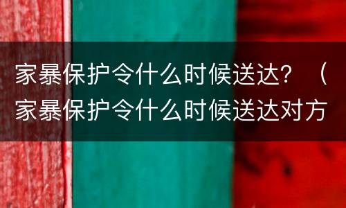 家暴保护令什么时候送达？（家暴保护令什么时候送达对方）