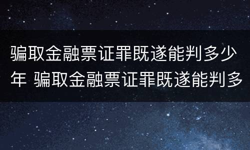 骗取金融票证罪既遂能判多少年 骗取金融票证罪既遂能判多少年