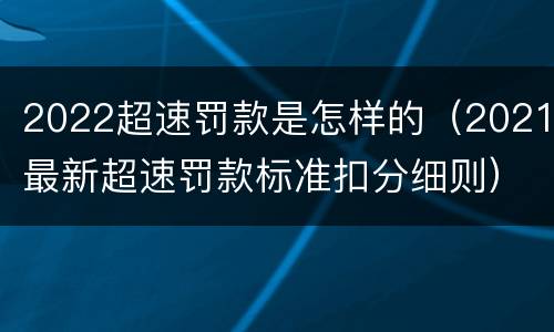 2022超速罚款是怎样的（2021最新超速罚款标准扣分细则）