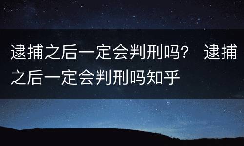 逮捕之后一定会判刑吗？ 逮捕之后一定会判刑吗知乎
