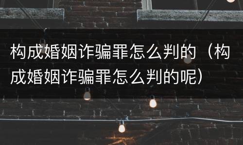 构成婚姻诈骗罪怎么判的（构成婚姻诈骗罪怎么判的呢）
