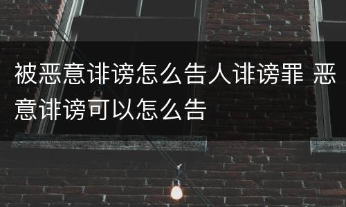 被恶意诽谤怎么告人诽谤罪 恶意诽谤可以怎么告