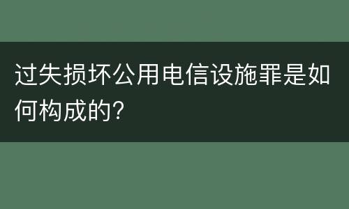 过失损坏公用电信设施罪是如何构成的?