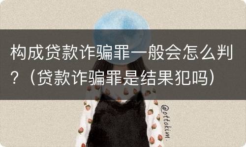 构成贷款诈骗罪一般会怎么判?（贷款诈骗罪是结果犯吗）