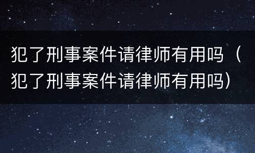 犯了刑事案件请律师有用吗（犯了刑事案件请律师有用吗）