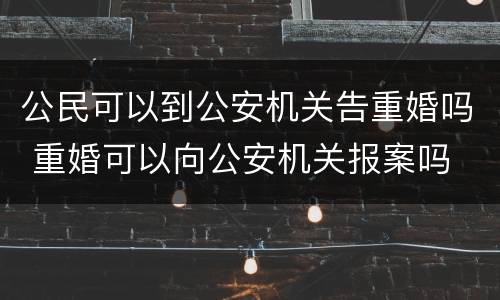 公民可以到公安机关告重婚吗 重婚可以向公安机关报案吗