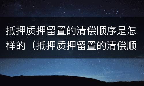 抵押质押留置的清偿顺序是怎样的（抵押质押留置的清偿顺序是怎样的）