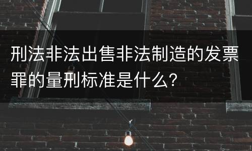 刑法非法出售非法制造的发票罪的量刑标准是什么？