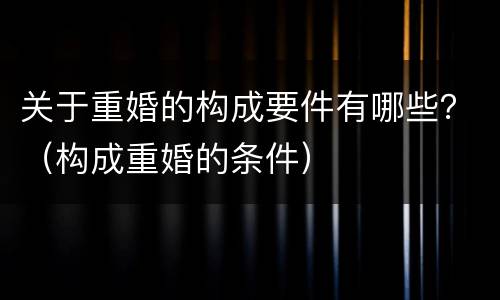 关于重婚的构成要件有哪些？（构成重婚的条件）