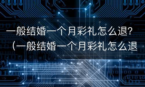 一般结婚一个月彩礼怎么退？（一般结婚一个月彩礼怎么退回来）