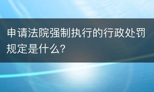 申请法院强制执行的行政处罚规定是什么？