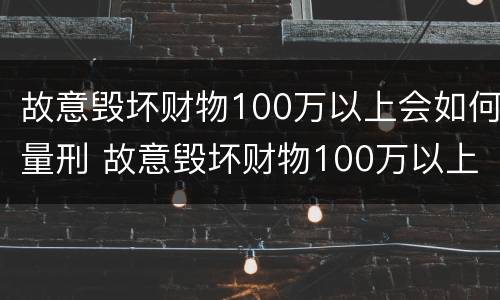 故意毁坏财物100万以上会如何量刑 故意毁坏财物100万以上会如何量刑处罚