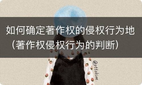 如何确定著作权的侵权行为地（著作权侵权行为的判断）
